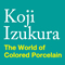 Koji Izukura The World of Colored Porcelain